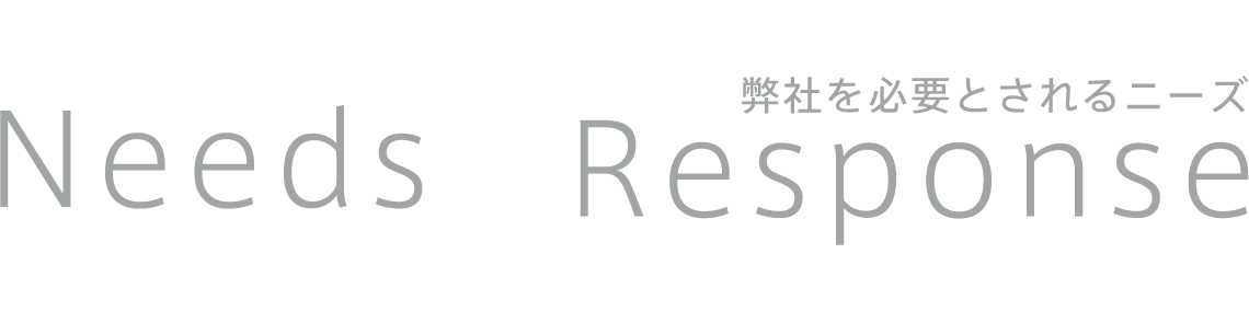 Needs&Response 弊社を必要とされるニーズ